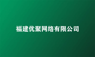 福建優聚網絡 全領域廣告代理服務專家